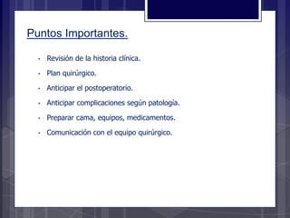 • Revisión de la historia clínica.
• Plan quirúrgico.
• Anticipar el postoperatorio.
• Anticipar complicaciones según patología.
• Preparar cama, equipos, medicamentos.
• Comunicación con el equipo quirúrgico.
Puntos Importantes.
 