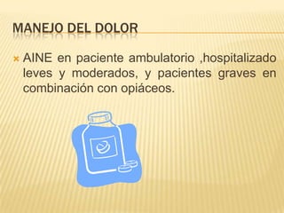MANEJO DEL DOLOR

   AINE en paciente ambulatorio ,hospitalizado
    leves y moderados, y pacientes graves en
    combinación con opiáceos.
 