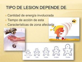 TIPO DE LESION DEPENDE DE:
 Cantidad de energía involucrada
 Tiempo de acción de esta

 Características de zona afectada
 