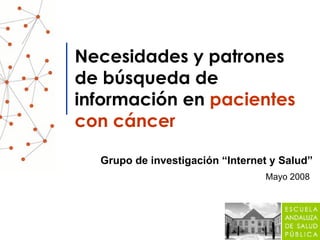 Necesidades y patrones de búsqueda de información en  pacientes con cáncer Grupo de investigación “Internet y Salud” Mayo 2008   