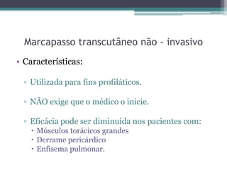 Marcapasso transcutâneo não - invasivo
• Características:
▫ Utilizada para fins profiláticos.
▫ NÃO exige que o médico o inicie.
▫ Eficácia pode ser diminuída nos pacientes com:
 Músculos torácicos grandes
 Derrame pericárdico
 Enfisema pulmonar.
 