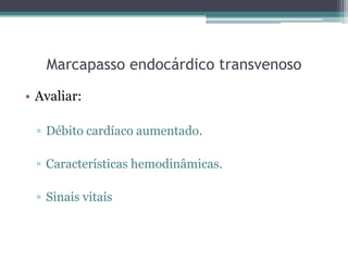 Marcapasso endocárdico transvenoso
• Avaliar:
▫ Débito cardíaco aumentado.
▫ Características hemodinâmicas.
▫ Sinais vitais
 