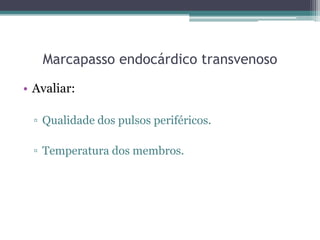 Marcapasso endocárdico transvenoso
• Avaliar:
▫ Qualidade dos pulsos periféricos.
▫ Temperatura dos membros.
 