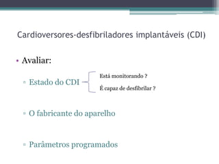 Cardioversores-desfibriladores implantáveis (CDI)
• Avaliar:
▫ Estado do CDI
▫ O fabricante do aparelho
▫ Parâmetros programados
Está monitorando ?
É capaz de desfibrilar ?
 