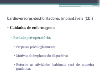 Cardioversores-desfibriladores implantáveis (CDI)
• Cuidados de enfermagem:
▫ Período pré-operatório.
 Preparar psicologicamente
 Motivos do implante do dispositivo
 Retorno as atividades habituais será de maneira
gradativa.
 