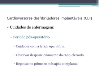 Cardioversores-desfibriladores implantáveis (CDI)
• Cuidados de enfermagem:
▫ Período pós-operatório.
 Cuidados com a ferida operatória.
 Observar desposicionamento do cabo-eletrodo
 Repouso no primeiro mês após o implante.
 