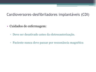 Cardioversores-desfibriladores implantáveis (CDI)
• Cuidados de enfermagem:
▫ Deve ser desativado antes da eletrocauterização.
▫ Paciente nunca deve passar por ressonância magnética
 