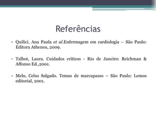 Referências
• Quilici, Ana Paula et al.Enfermagem em cardiologia – São Paulo:
Editora Atheneu, 2009.
• Talbot, Laura. Cuidados críticos - Rio de Janeiro: Reichman &
Affonso Ed.,2001.
• Melo, Celso Salgado. Temas de marcapasso – São Paulo: Lemos
editorial, 2001.
 