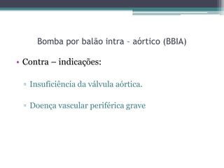 Bomba por balão intra – aórtico (BBIA)
• Contra – indicações:
▫ Insuficiência da válvula aórtica.
▫ Doença vascular periférica grave
 