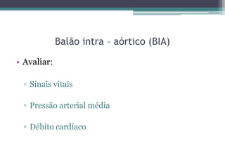Balão intra – aórtico (BIA)
• Avaliar:
▫ Sinais vitais
▫ Pressão arterial média
▫ Débito cardíaco
 