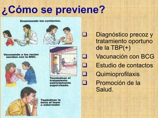 ¿Cómo se previene?
 Diagnóstico precoz y
tratamiento oportuno
de la TBP(+)
 Vacunación con BCG
 Estudio de contactos
 Quimioprofilaxis
 Promoción de la
Salud.
 