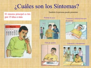 El síntoma principal es tos
por 15 días o más
¿Cuáles son los Síntomas?
También la persona puede presentar:
Calentura y sudoraciones por
las noches
Cansancio y decaimiento
Falta de apetito
Pérdida de peso
 