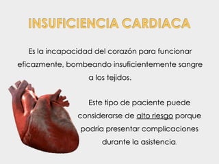 Es la incapacidad del corazón para funcionar
eficazmente, bombeando insuficientemente sangre
                  a los tejidos.


                  Este tipo de paciente puede
               considerarse de alto riesgo porque
                podría presentar complicaciones
                      durante la asistencia.
 