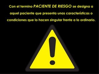 Con el termino PACIENTE DE RIESGO se designa a

 aquel paciente que presenta unas características o

condiciones que lo hacen singular frente a lo ordinario.
 