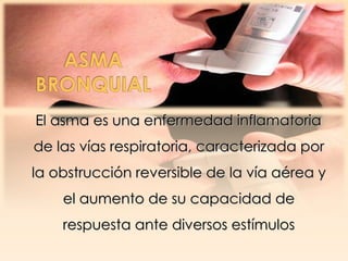 El asma es una enfermedad inflamatoria
de las vías respiratoria, caracterizada por
la obstrucción reversible de la vía aérea y
    el aumento de su capacidad de
    respuesta ante diversos estímulos
 