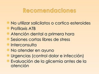  No utilizar salicilatos o cortico esteroides
 Profilaxis ATB
 Atención dental a primera hora
 Sesiones cortas libres de stress
 Interconsulta
 No atender en ayuno
 Urgencias (control dolor e infección)
 Evaluación de la glicemia antes de la
  atención
 