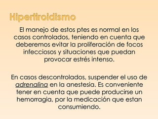 El manejo de estos ptes es normal en los
casos controlados, teniendo en cuenta que
 deberemos evitar la proliferación de focos
   infecciosos y situaciones que puedan
          provocar estrés intenso.

En casos descontrolados, suspender el uso de
 adrenalina en la anestesia. Es conveniente
  tener en cuenta que puede producirse un
  hemorragia, por la medicación que estan
               consumiendo.
 