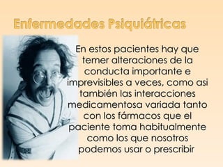 En estos pacientes hay que
    temer alteraciones de la
     conducta importante e
imprevisibles a veces, como asi
   también las interacciones
medicamentosa variada tanto
    con los fármacos que el
 paciente toma habitualmente
     como los que nosotros
   podemos usar o prescribir
 