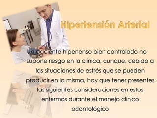 Un paciente hipertenso bien controlado no
supone riesgo en la clínica, aunque, debido a
   las situaciones de estrés que se pueden
producir en la misma, hay que tener presentes
   las siguientes consideraciones en estos
     enfermos durante el manejo clínico
               odontológico
 
