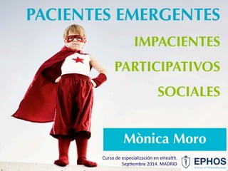 PACIENTES EMERGENTES 
IMPACIENTES 
PARTICIPATIVOS 
SOCIALES 
Mònica Moro 
Curso 
de 
especialización 
en 
eHealth. 
Sep6embre 
2014. 
MADRID 
 