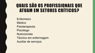 QUAIS SÃO OS PROFISSIONAIS QUE
ATUAM EM SETORES CRÍTICOS?
Enfermeiro
Médico
Fisioterapeuta
Psicólogo
Nutricionista
Técnico em enfermagem
Auxiliar de serviços
 