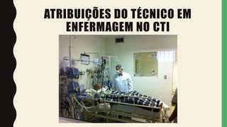ATRIBUIÇÕES DO TÉCNICO EM
ENFERMAGEM NO CTI
 
