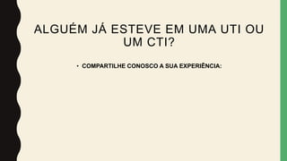 ALGUÉM JÁ ESTEVE EM UMA UTI OU
UM CTI?
• COMPARTILHE CONOSCO A SUA EXPERIÊNCIA:
 
