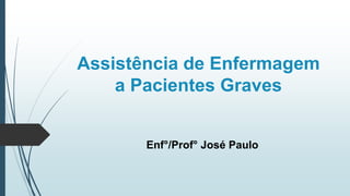 Assistência de Enfermagem
a Pacientes Graves
Enf°/Prof° José Paulo
 