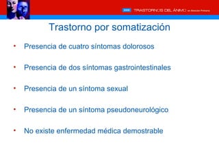 Trastorno por somatización
•   Presencia de cuatro síntomas dolorosos

•   Presencia de dos síntomas gastrointestinales

•   Presencia de un síntoma sexual

•   Presencia de un síntoma pseudoneurológico

•   No existe enfermedad médica demostrable
 