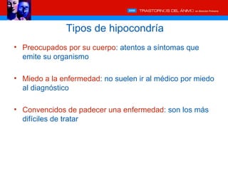 Tipos de hipocondría
• Preocupados por su cuerpo: atentos a síntomas que
  emite su organismo

• Miedo a la enfermedad: no suelen ir al médico por miedo
  al diagnóstico

• Convencidos de padecer una enfermedad: son los más
  difíciles de tratar
 