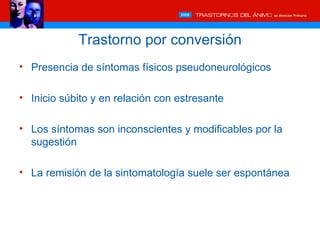 Trastorno por conversión
• Presencia de síntomas físicos pseudoneurológicos

• Inicio súbito y en relación con estresante

• Los síntomas son inconscientes y modificables por la
  sugestión

• La remisión de la sintomatología suele ser espontánea
 