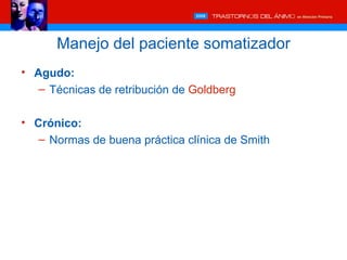 Manejo del paciente somatizador
• Agudo:
   – Técnicas de retribución de Goldberg

• Crónico:
   – Normas de buena práctica clínica de Smith
 