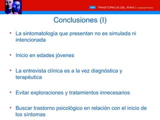 Conclusiones (I)
• La sintomatología que presentan no es simulada ni
  intencionada

• Inicio en edades jóvenes

• La entrevista clínica es a la vez diagnóstica y
  terapéutica

• Evitar exploraciones y tratamientos innecesarios

• Buscar trastorno psicológico en relación con el inicio de
  los síntomas
 