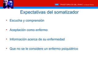 Expectativas del somatizador
• Escucha y comprensión

• Aceptación como enfermo

• Información acerca de su enfermedad

• Que no se le considere un enfermo psiquiátrico
 