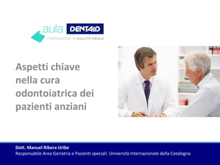 Aspetti chiave
nella cura
odontoiatrica dei
pazienti anziani
Dott. Manuel Ribera Uribe
Responsabile Area Geriatria e Pazienti speciali. Università Internazionale della Catalogna
 