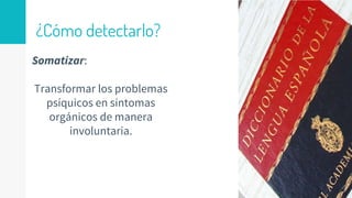 ¿Cómo detectarlo?
Somatizar:
Transformar los problemas
psíquicos en síntomas
orgánicos de manera
involuntaria.
 