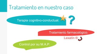 Tratamiento en nuestro caso
Terapia cognitivo-conductual.
Tratamiento farmacológico.
Control por su M.A.P.
Lexatín ®
 