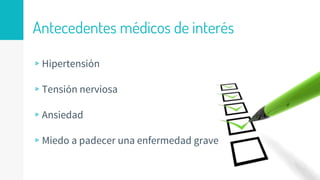 Antecedentes médicos de interés
▹Hipertensión
▹Tensión nerviosa
▹Ansiedad
▹Miedo a padecer una enfermedad grave
 