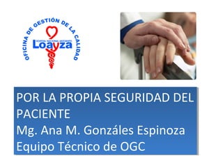 POR LA PROPIA SEGURIDAD DEL 
PACIENTE 
Mg. Ana M. Gonzáles Espinoza 
Equipo Técnico de OGC 
 