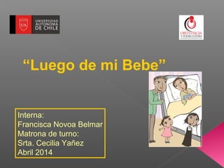 “Luego de mi Bebe”
Interna:
Francisca Novoa Belmar
Matrona de turno:
Srta. Cecilia Yañez
Abril 2014
 