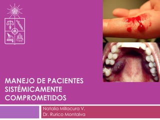 MANEJO DE PACIENTES
SISTÉMICAMENTE
COMPROMETIDOS
Natalia Millacura V.
Dr. Rurico Montalva
 
