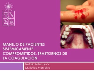 MANEJO DE PACIENTES
SISTÉMICAMENTE
COMPROMETIDOS: TRASTORNOS DE
LA COAGULACIÓN
Natalia Millacura V.
Dr. Rurico Montalva
 