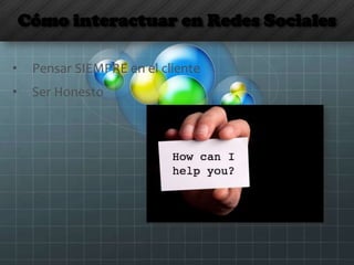 Cómo interactuar en Redes Sociales
• Pensar SIEMPRE en el cliente
• Ser Honesto
 