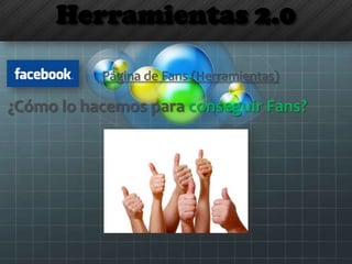 Herramientas 2.0
Página de Fans (Herramientas)
¿Cómo lo hacemos para conseguir Fans?
 