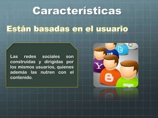Características
Están basadas en el usuario
Las redes sociales son
construidas y dirigidas por
los mismos usuarios, quienes
además las nutren con el
contenido.
 