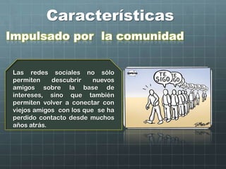 Características
Impulsado por la comunidad
Las redes sociales no sólo
permiten descubrir nuevos
amigos sobre la base de
intereses, sino que también
permiten volver a conectar con
viejos amigos con los que se ha
perdido contacto desde muchos
años atrás.
 