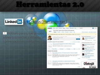 Herramientas 2.0
Grupos (Herramientas)
Utilízalo para crear grupos
afines a tu sector y establecer
conversaciones y debates
 