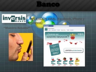 Banco
APLICACIÓN VIRAL (Facebook, iPhone y
Android)
“Maestro Besador”
 