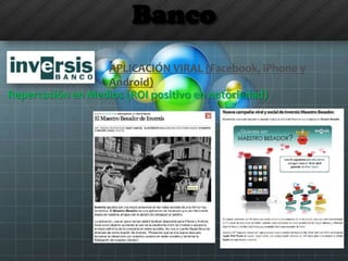 Banco
APLICACIÓN VIRAL (Facebook, iPhone y
Android)
Repercusión en Medios (ROI positivo en notoriedad)
 