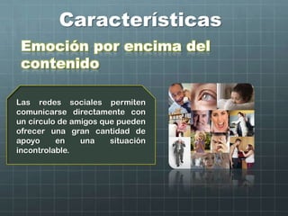 Características
Emoción por encima del
contenido
Las redes sociales permiten
comunicarse directamente con
un círculo de amigos que pueden
ofrecer una gran cantidad de
apoyo en una situación
incontrolable.
 